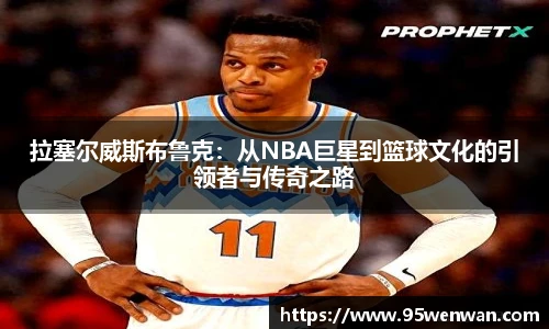 best365拉塞尔威斯布鲁克：从NBA巨星到篮球文化的引领者与传奇之路