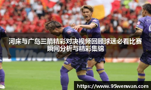 河床与广岛三箭精彩对决视频回顾球迷必看比赛瞬间分析与精彩集锦