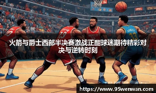 火箭与爵士西部半决赛激战正酣球迷期待精彩对决与逆转时刻