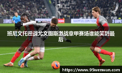 班尼文托迎战尤文图斯激战意甲赛场谁能笑到最后