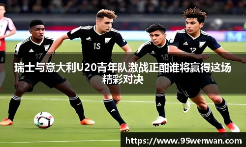 瑞士与意大利U20青年队激战正酣谁将赢得这场精彩对决