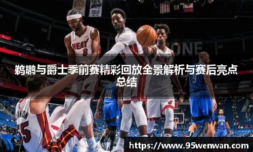 鹈鹕与爵士季前赛精彩回放全景解析与赛后亮点总结