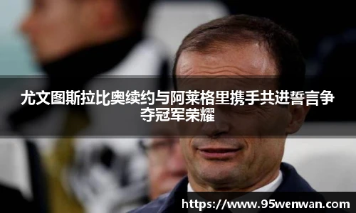 best365尤文图斯拉比奥续约与阿莱格里携手共进誓言争夺冠军荣耀