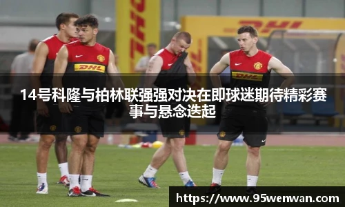 14号科隆与柏林联强强对决在即球迷期待精彩赛事与悬念迭起